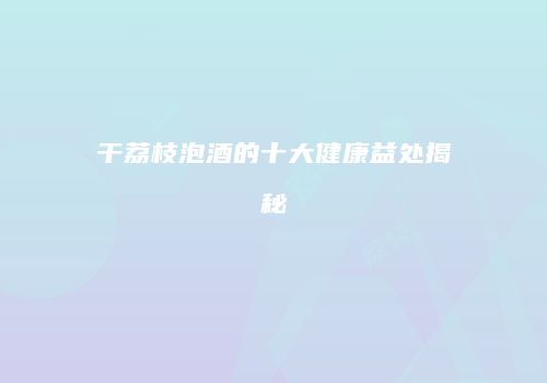 干荔枝泡酒的十大健康益处揭秘