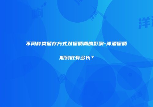 不同种类储存方式对保质期的影响-洋酒保质期到底有多长？