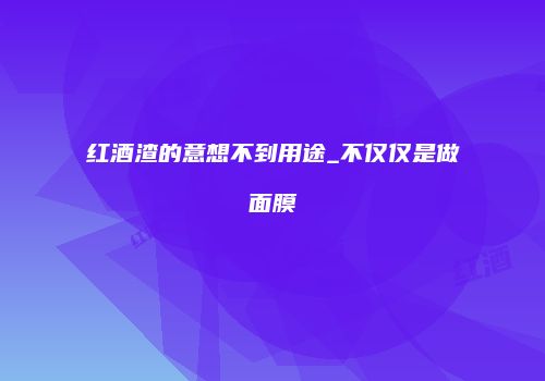 红酒渣的意想不到用途_不仅仅是做面膜