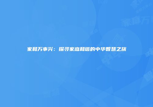 家和万事兴：探寻家庭和谐的中华智慧之旅