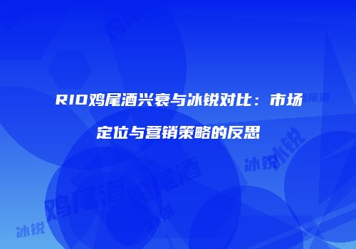 RIO鸡尾酒兴衰与冰锐对比：市场定位与营销策略的反思