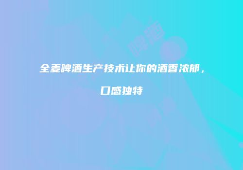 全麦啤酒生产技术让你的酒香浓郁，口感独特