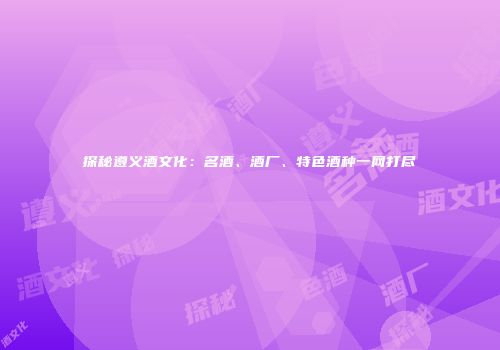 探秘遵义酒文化：名酒、酒厂、特色酒种一网打尽