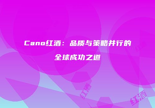 Cano红酒：品质与策略并行的全球成功之道