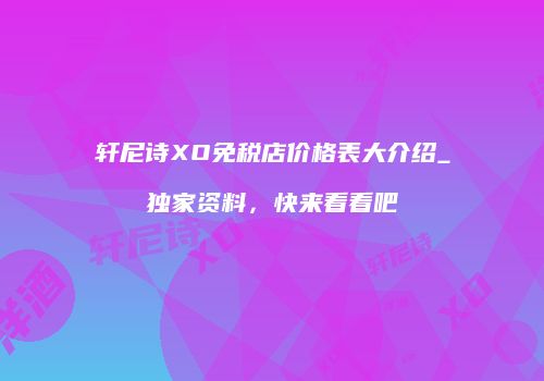轩尼诗XO免税店价格表大介绍_独家资料，快来看看吧