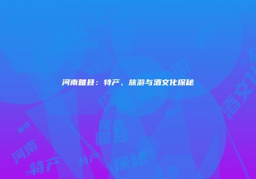 河南睢县：特产、旅游与酒文化探秘