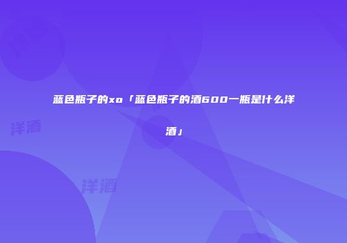蓝色瓶子的xo「蓝色瓶子的酒600一瓶是什么洋酒」