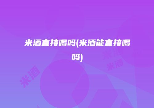 米酒直接喝吗(米酒能直接喝吗)