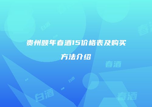 贵州颐年春酒15价格表及购买方法介绍