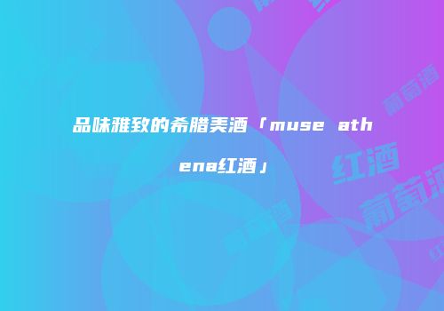 品味雅致的希腊美酒「muse athena红酒」