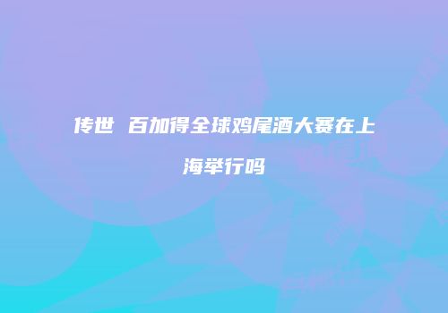 传世 百加得全球鸡尾酒大赛在上海举行吗