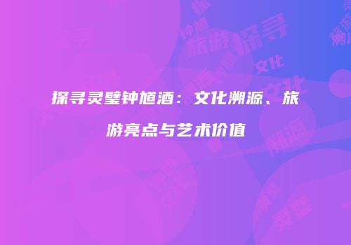 探寻灵璧钟馗酒：文化溯源、旅游亮点与艺术价值