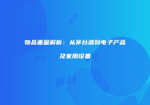 物品重量解析：从茅台酒到电子产品及家用设备