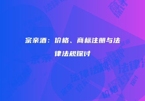 宗亲酒：价格、商标注册与法律法规探讨
