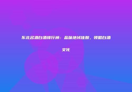 东北名酒白酒排行榜：品味地域佳酿，领略白酒文化