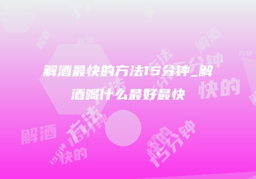 解酒最快的方法15分钟_解酒喝什么最好最快