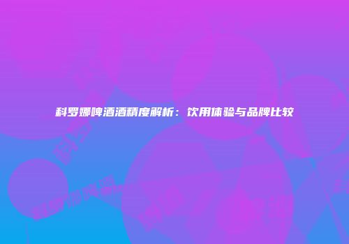 科罗娜啤酒酒精度解析：饮用体验与品牌比较