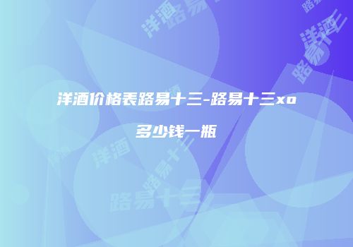 洋酒价格表路易十三-路易十三xo多少钱一瓶