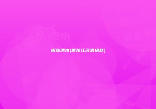 招商酒水(黑龙江名酒招商)