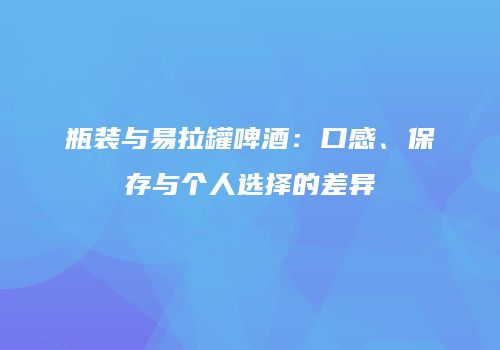 瓶装与易拉罐啤酒：口感、保存与个人选择的差异
