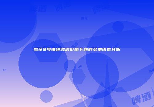 雪花9号铁罐啤酒价格下跌的多重因素分析