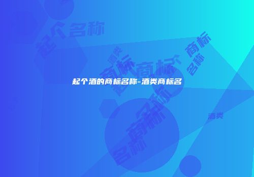 起个酒的商标名称-酒类商标名