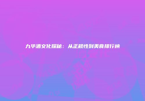 九华酒文化探秘：从正规性到美食排行榜