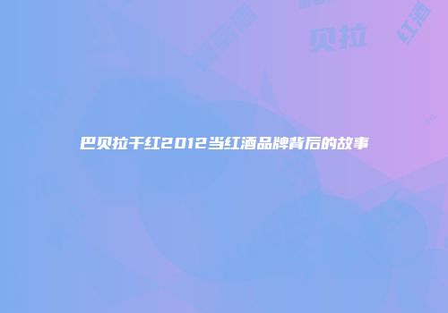 巴贝拉干红2012当红酒品牌背后的故事