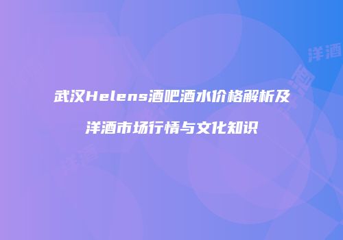 武汉Helens酒吧酒水价格解析及洋酒市场行情与文化知识