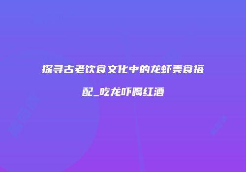 探寻古老饮食文化中的龙虾美食搭配_吃龙吓喝红酒