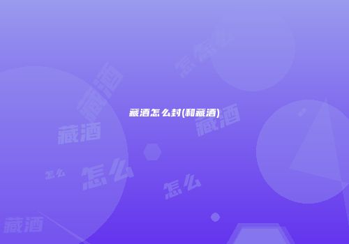 藏酒怎么封(和藏酒)