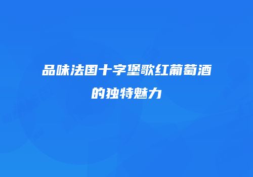 品味法国十字堡歌红葡萄酒的独特魅力