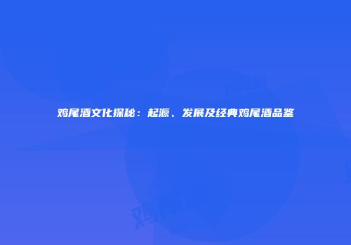鸡尾酒文化探秘：起源、发展及经典鸡尾酒品鉴