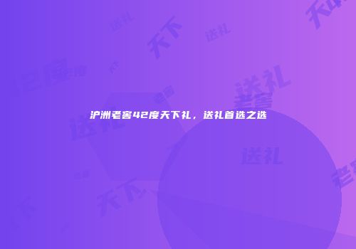 沪洲老窖42度天下礼，送礼首选之选