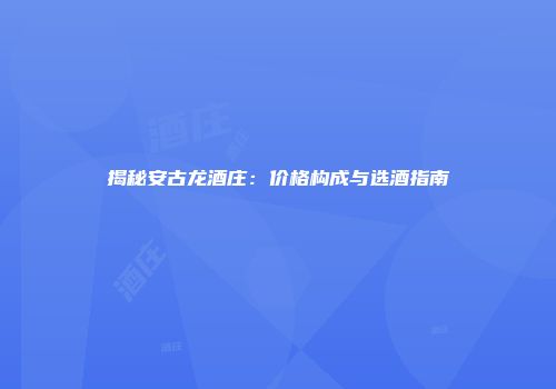 揭秘安古龙酒庄：价格构成与选酒指南