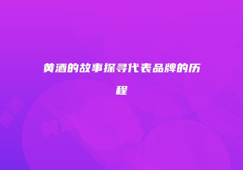 黄酒的故事探寻代表品牌的历程