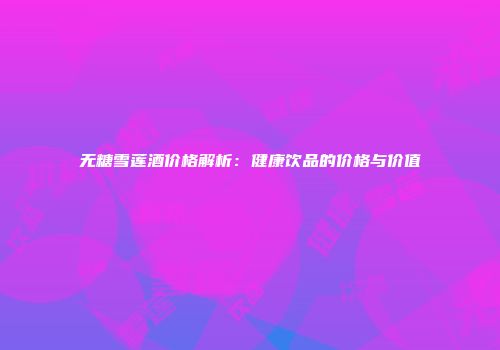 无糖雪莲酒价格解析：健康饮品的价格与价值