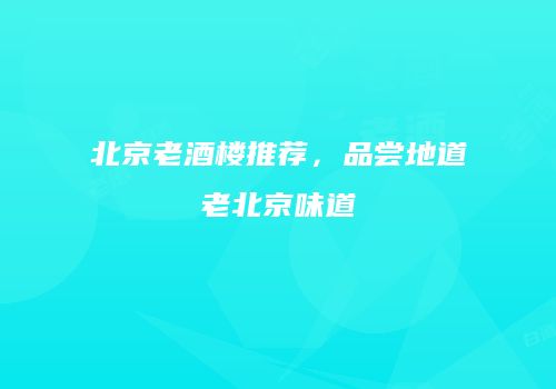 北京老酒楼推荐，品尝地道老北京味道