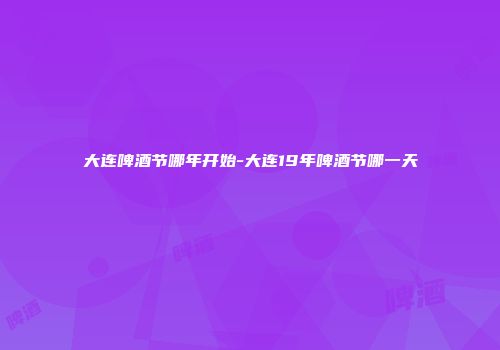 大连啤酒节哪年开始-大连19年啤酒节哪一天