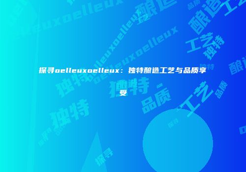 探寻oelleuxoelleux：独特酿造工艺与品质享受