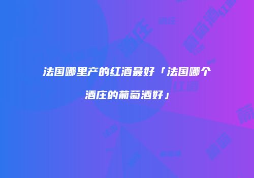 法国哪里产的红酒最好「法国哪个酒庄的葡萄酒好」