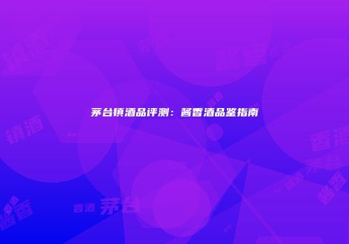 茅台镇酒品评测：酱香酒品鉴指南