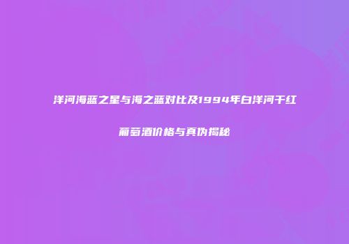 洋河海蓝之星与海之蓝对比及1994年白洋河干红葡萄酒价格与真伪揭秘