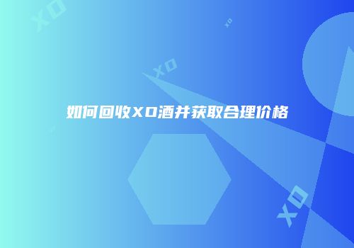 如何回收XO酒并获取合理价格