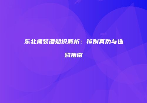 东北桶装酒知识解析：辨别真伪与选购指南