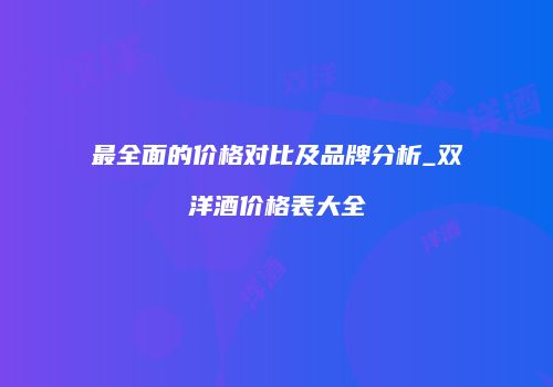 最全面的价格对比及品牌分析_双洋酒价格表大全
