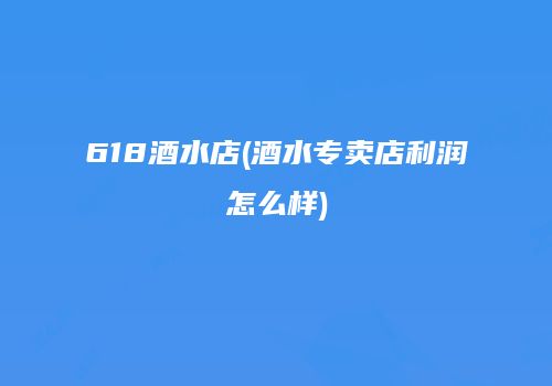 618酒水店(酒水专卖店利润怎么样)