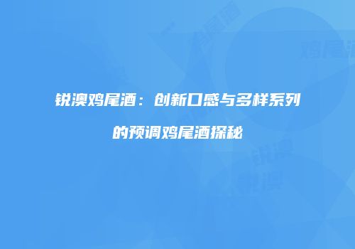 锐澳鸡尾酒：创新口感与多样系列的预调鸡尾酒探秘
