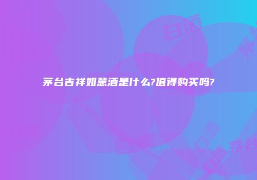 茅台吉祥如意酒是什么?值得购买吗?
