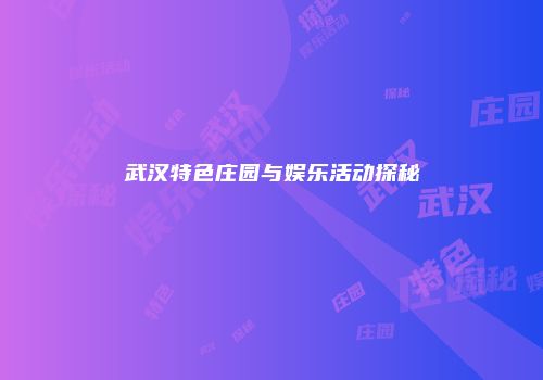 武汉特色庄园与娱乐活动探秘